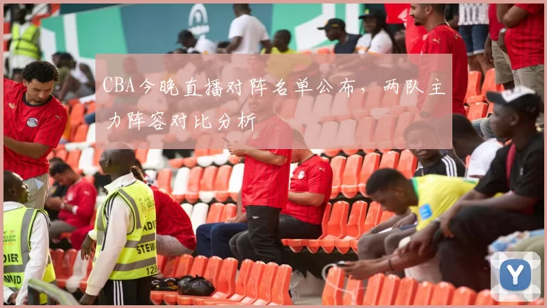 CBA今晚直播对阵名单公布，两队主力阵容对比分析