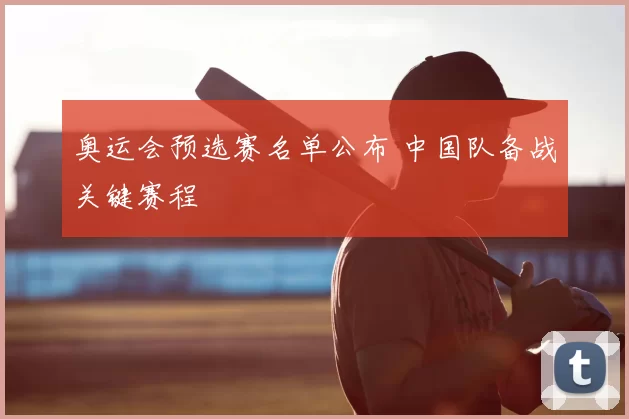 奥运会预选赛名单公布 中国队备战关键赛程