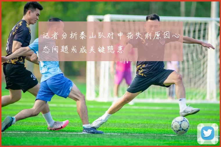 记者分析泰山队对申花失利原因心态问题或成关键隐患