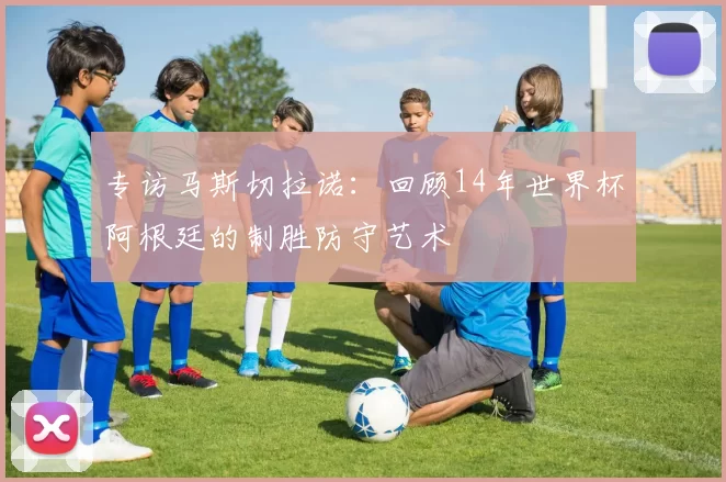 专访马斯切拉诺:回顾14年世界杯阿根廷的制胜防守艺术