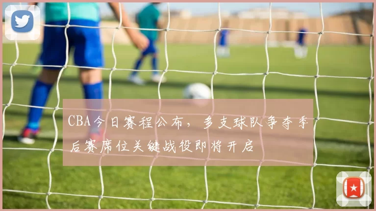 CBA今日赛程公布，多支球队争夺季后赛席位关键战役即将开启