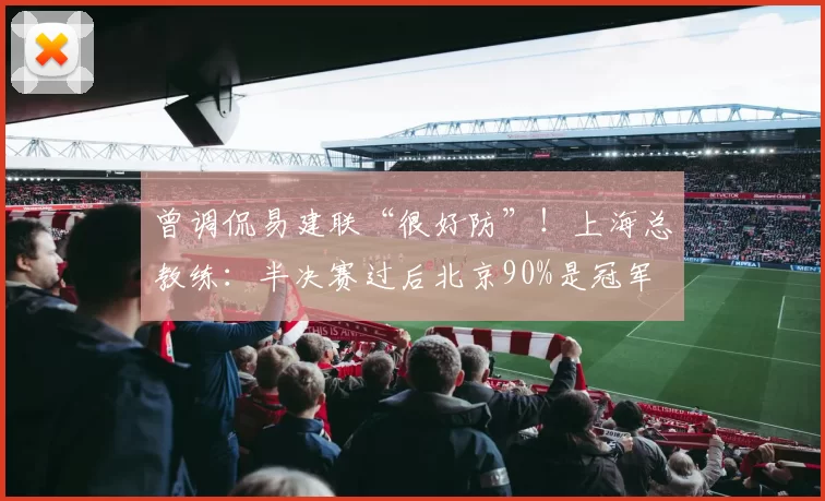 曾调侃易建联“很好防”！上海总教练：半决赛过后北京90%是冠军