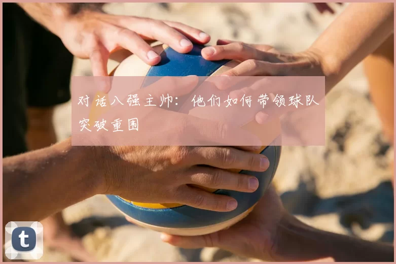 对话八强主帅:他们如何带领球队突破重围