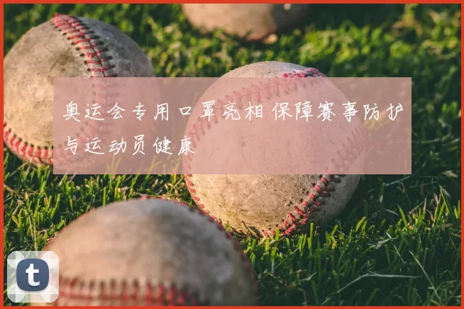 奥运会专用口罩亮相 保障赛事防护与运动员健康