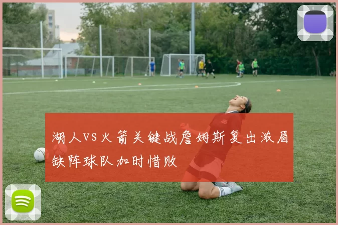 湖人vs火箭关键战詹姆斯复出浓眉缺阵球队加时惜败