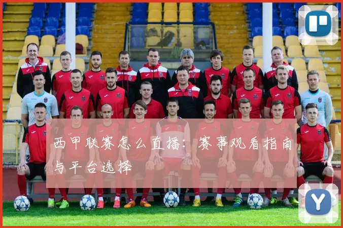 西甲联赛怎么直播：赛事观看指南与平台选择