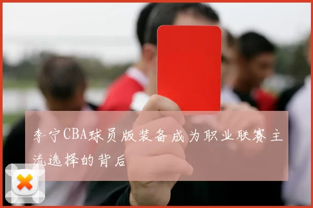 李宁CBA球员版装备成为职业联赛主流选择的背后