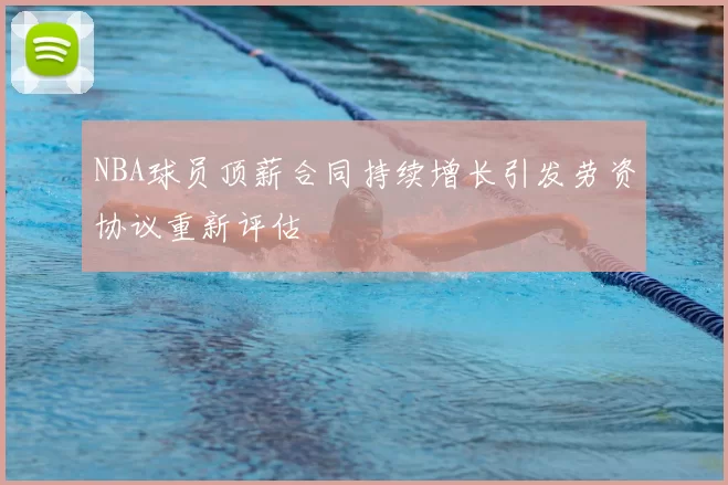 NBA球员顶薪合同持续增长引发劳资协议重新评估