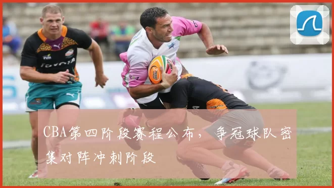 CBA第四阶段赛程公布，争冠球队密集对阵冲刺阶段