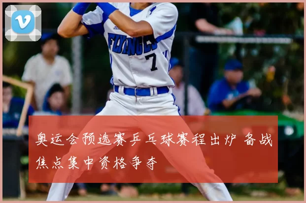 奥运会预选赛乒乓球赛程出炉 备战焦点集中资格争夺