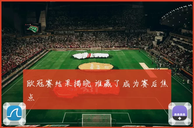 欧冠赛结果揭晓 谁赢了成为赛后焦点