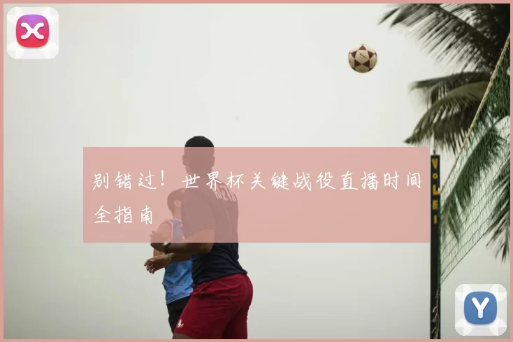 别错过!世界杯关键战役直播时间全指南