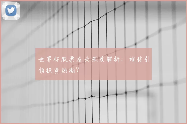 世界杯股票龙头深度解析：谁将引领投资热潮？