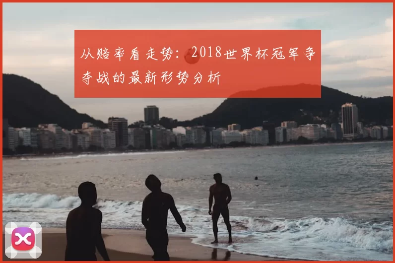 从赔率看走势：2018世界杯冠军争夺战的最新形势分析