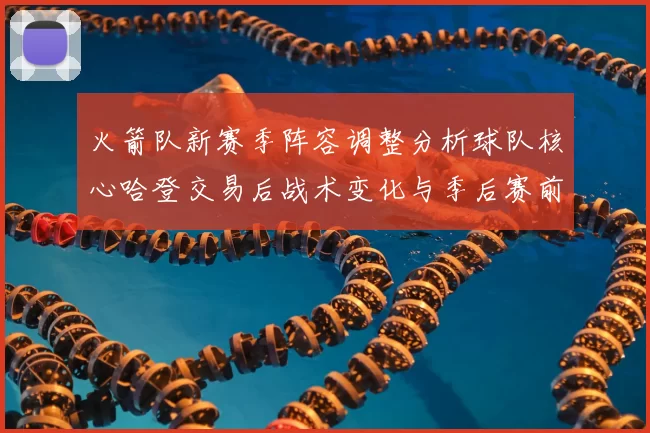 火箭队新赛季阵容调整分析球队核心哈登交易后战术变化与季后赛前景