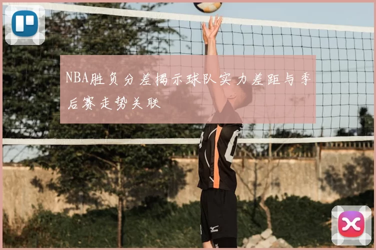 NBA胜负分差揭示球队实力差距与季后赛走势关联
