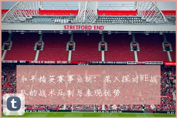 和平精英赛事分析:深入探讨WE战队的战术压制与表现优势