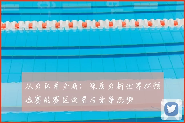 从分区看全局:深度分析世界杯预选赛的赛区设置与竞争态势