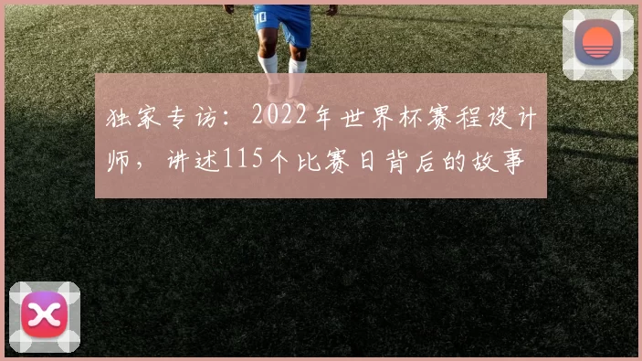 独家专访:2022年世界杯赛程设计师,讲述115个比赛日背后的故事