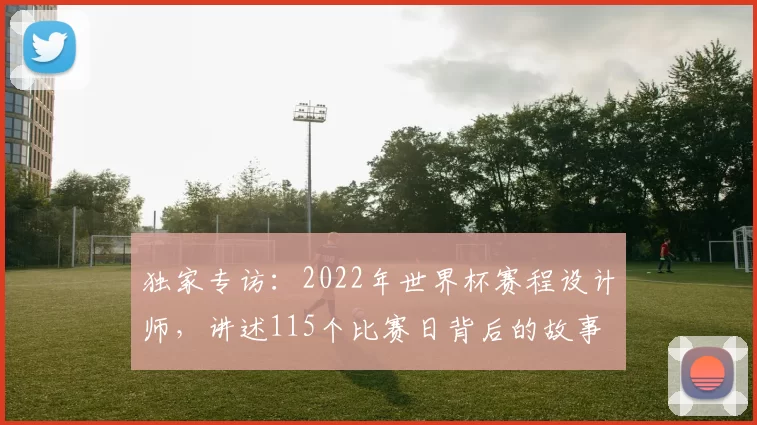 独家专访:2022年世界杯赛程设计师,讲述115个比赛日背后的故事