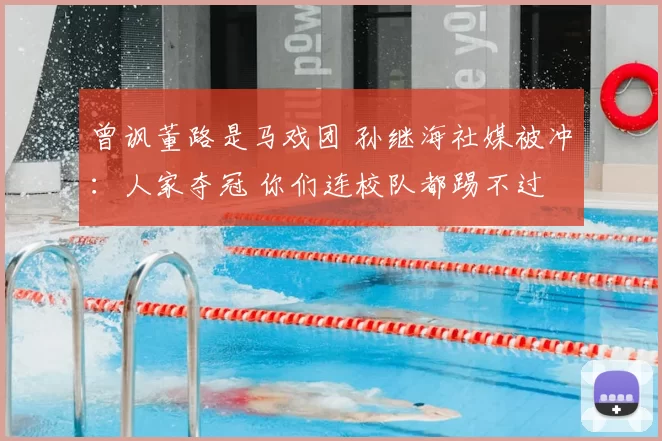 曾讽董路是马戏团 孙继海社媒被冲:人家夺冠 你们连校队都踢不过