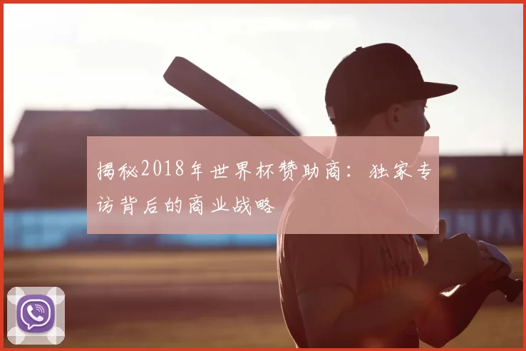 揭秘2018年世界杯赞助商：独家专访背后的商业战略