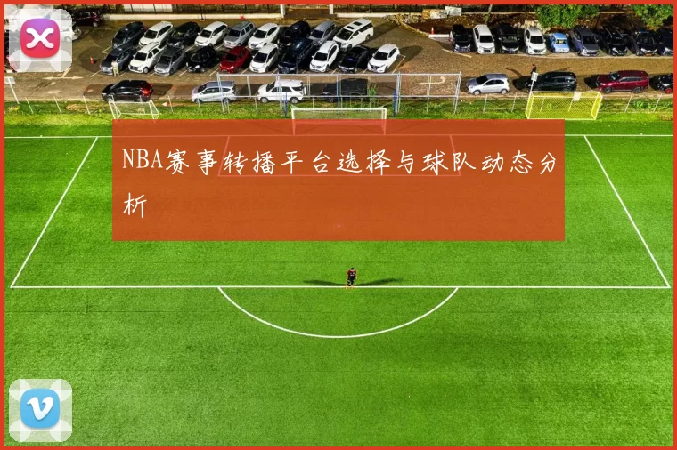 NBA赛事转播平台选择与球队动态分析