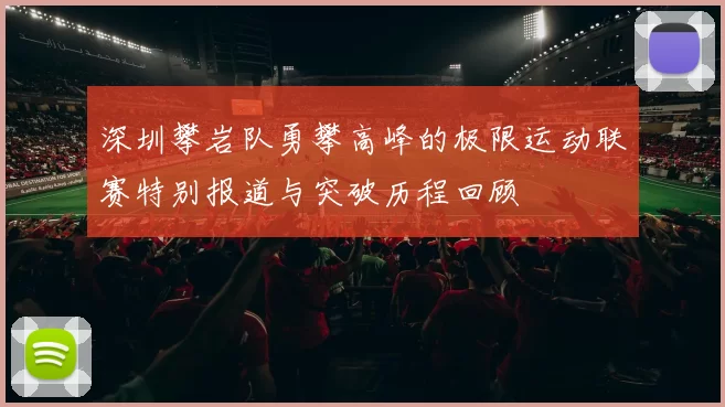 深圳攀岩队勇攀高峰的极限运动联赛特别报道与突破历程回顾