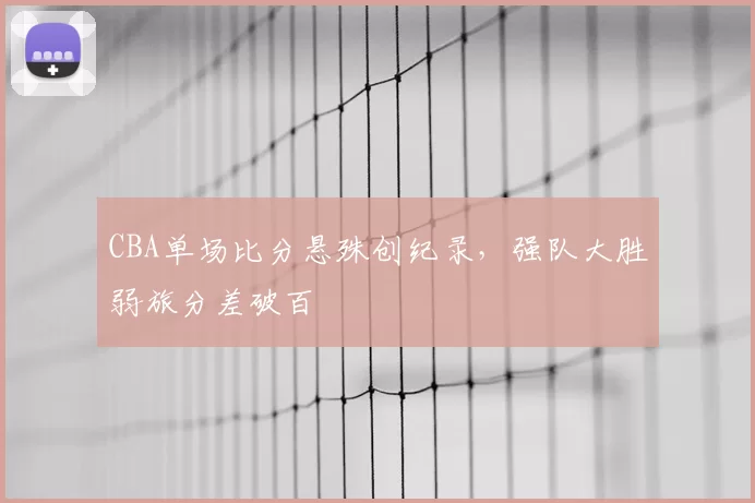CBA单场比分悬殊创纪录，强队大胜弱旅分差破百