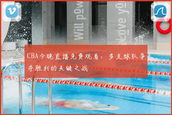 CBA今晚直播免费观看，多支球队争夺胜利的关键之战