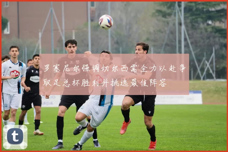 罗塞尼尔强调切尔西需全力以赴争取足总杯胜利并挑选最佳阵容