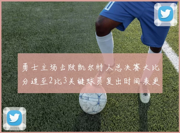 勇士主场击败凯尔特人总决赛大比分追至2比3关键球员复出时间表更新