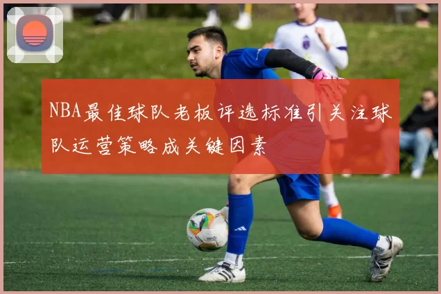 NBA最佳球队老板评选标准引关注球队运营策略成关键因素