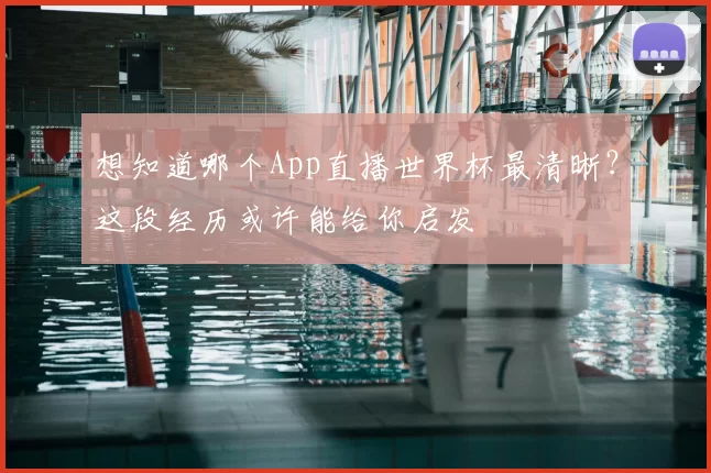 想知道哪个App直播世界杯最清晰?这段经历或许能给你启发