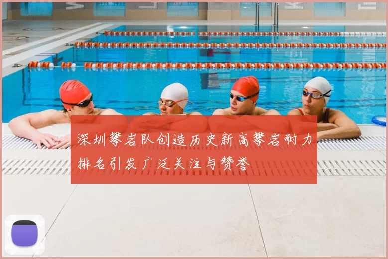 深圳攀岩队创造历史新高攀岩耐力排名引发广泛关注与赞誉
