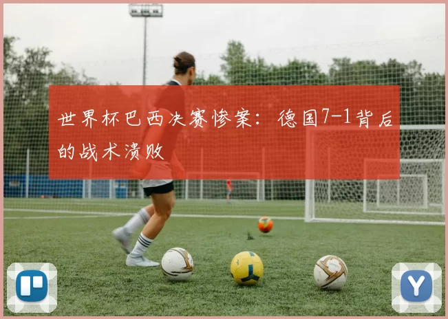 世界杯巴西决赛惨案：德国7-1背后的战术溃败