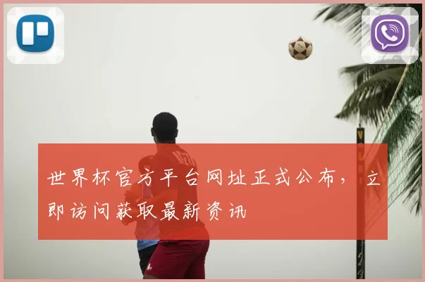 世界杯官方平台网址正式公布，立即访问获取最新资讯