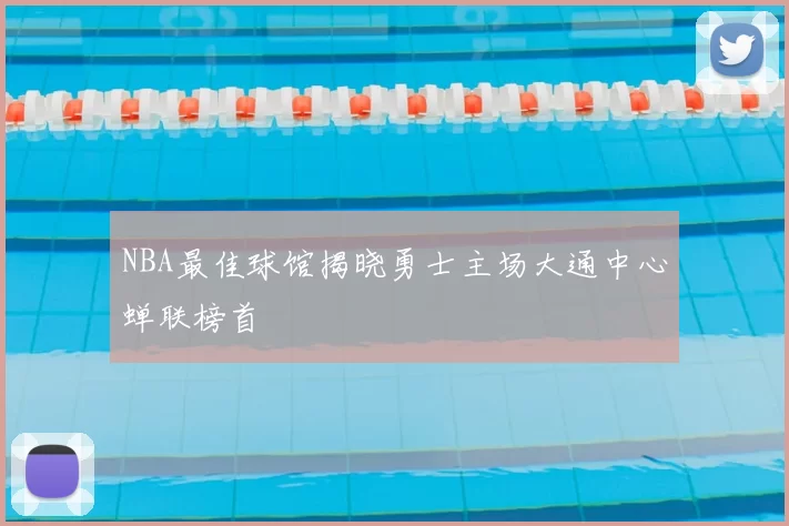NBA最佳球馆揭晓勇士主场大通中心蝉联榜首