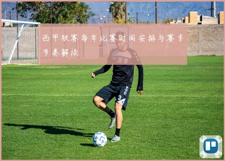 西甲联赛每年比赛时间安排与赛季节奏解读