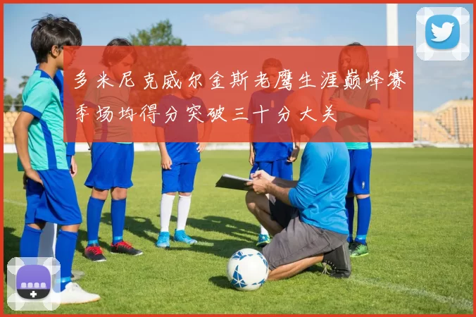 多米尼克威尔金斯老鹰生涯巅峰赛季场均得分突破三十分大关