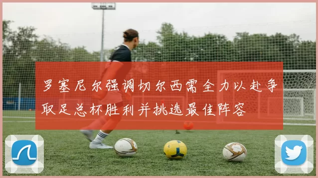 罗塞尼尔强调切尔西需全力以赴争取足总杯胜利并挑选最佳阵容