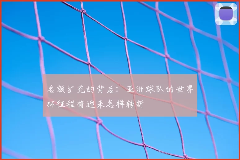 名额扩充的背后:亚洲球队的世界杯征程将迎来怎样转折