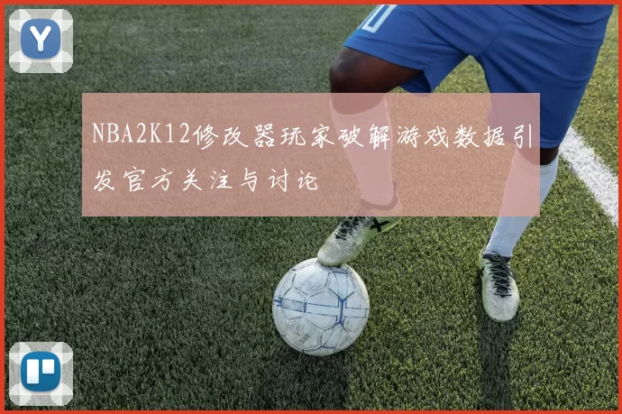 NBA2K12修改器玩家破解游戏数据引发官方关注与讨论