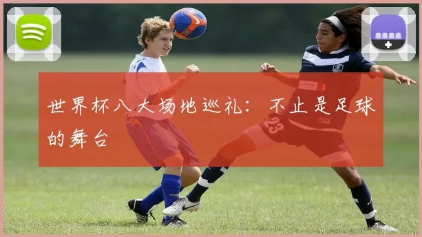世界杯八大场地巡礼：不止是足球的舞台