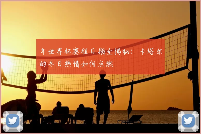 年世界杯赛程日期全揭秘：卡塔尔的冬日热情如何点燃