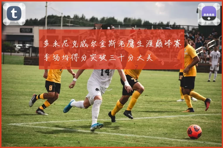 多米尼克威尔金斯老鹰生涯巅峰赛季场均得分突破三十分大关