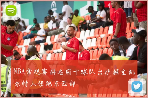 NBA常规赛排名前十球队出炉掘金凯尔特人领跑东西部