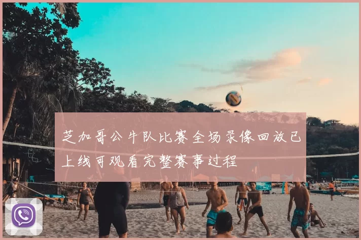 芝加哥公牛队比赛全场录像回放已上线可观看完整赛事过程