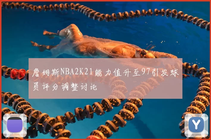 詹姆斯NBA2K21能力值升至97引发球员评分调整讨论