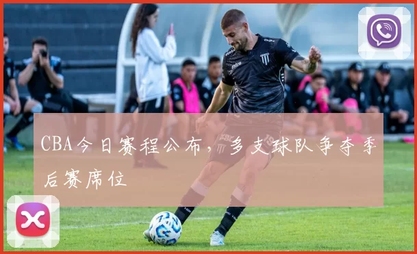 CBA今日赛程公布，多支球队争夺季后赛席位